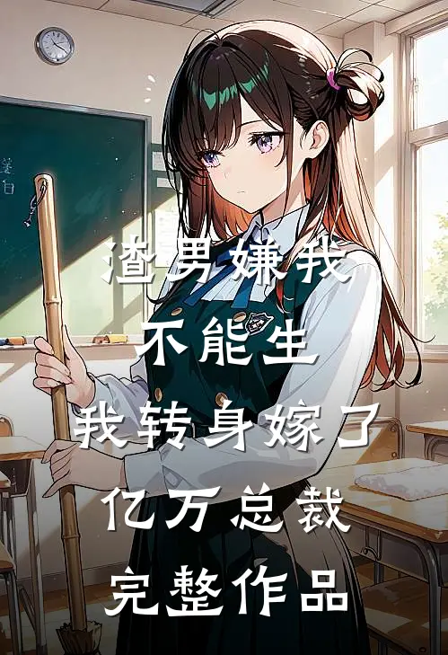 渣男嫌我不能生，我转身嫁了亿万总裁完整作品