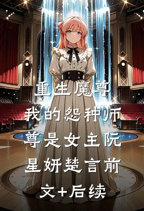 重生魔尊，我的怨种师尊是女主阮星妍楚言前文+后续