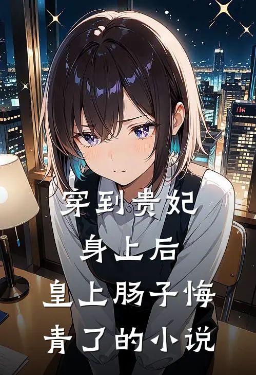 穿到贵妃身上后,皇上肠子悔青了的免费阅读