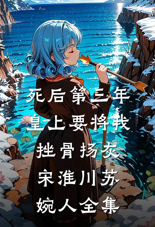死后第三年，皇上要将我挫骨扬灰宋淮川苏婉人全集
