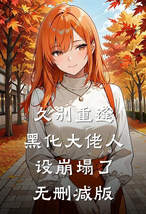 久别重逢：黑化大佬人设崩塌了无删减版
