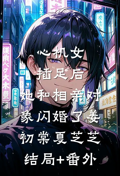 心机女插足后，她和相亲对象闪婚了姜初棠夏芝芝结局+番外