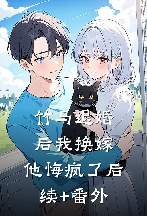 竹马退婚后我换嫁，他悔疯了后续+番外