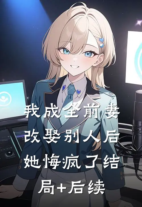 我成全前妻改娶别人后，她悔疯了结局+后续