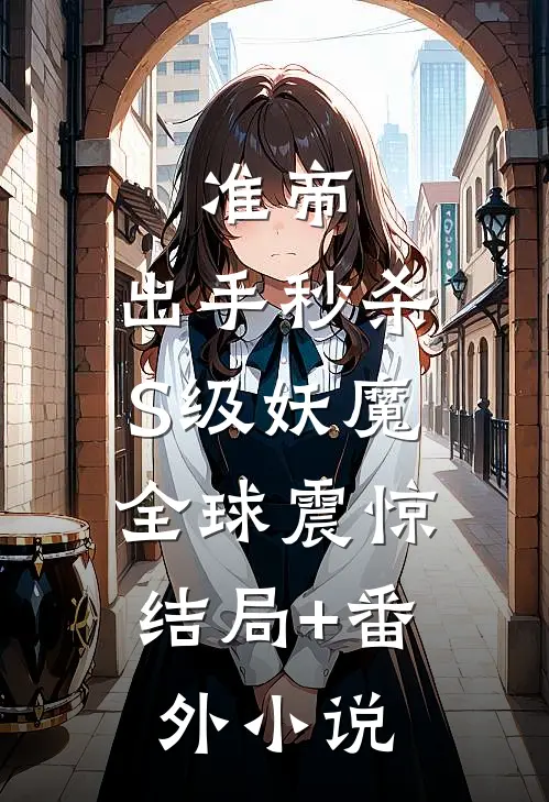 准帝：出手秒杀S级妖魔，全球震惊结局+番外小说