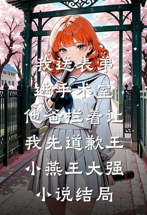 我送表弟进手术室，他爸拦着让我先道歉王小燕王大强小说结局