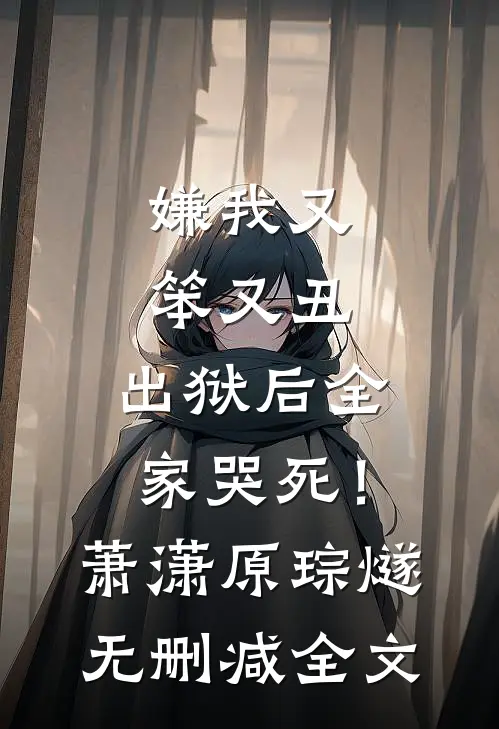 嫌我又笨又丑，出狱后全家哭死！萧潇原琮燧无删减全文