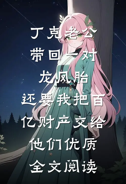 丁克老公带回一对龙凤胎，还要我把百亿财产交给他们优质全文阅读