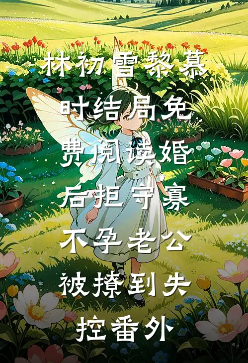 林初雪黎慕时结局免费阅读婚后拒守寡，不孕老公被撩到失控番外