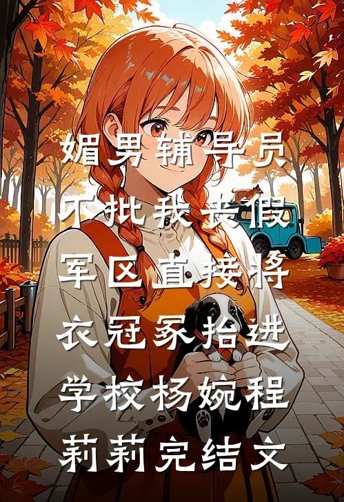 媚男辅导员不批我丧假，军区直接将衣冠冢抬进学校杨婉程莉莉完结文