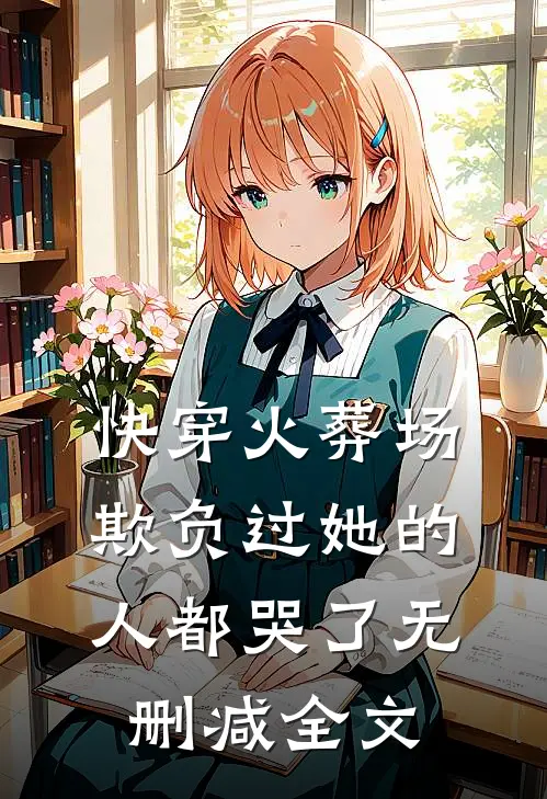 快穿火葬场，欺负过她的人都哭了无删减全文