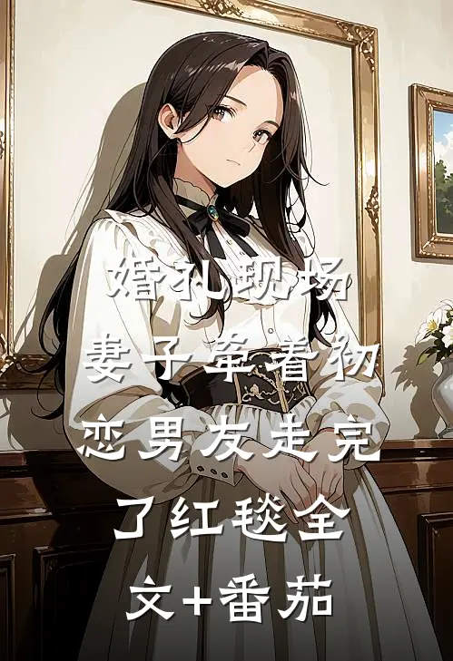婚礼现场，妻子牵着初恋男友走完了红毯全文+番茄