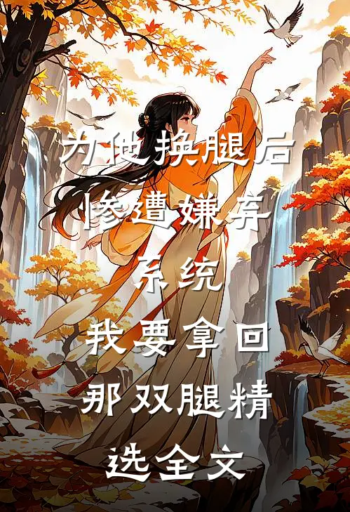 为他换腿后惨遭嫌弃，系统，我要拿回那双腿精选全文