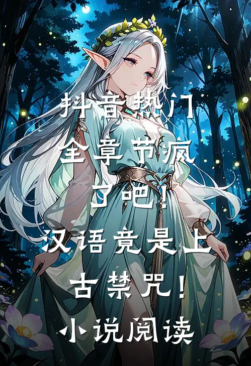 抖音热门全章节_疯了吧！汉语竟是上古禁咒！小说阅读