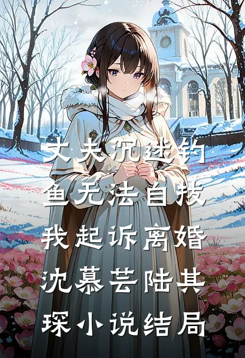 丈夫沉迷钓鱼无法自拔，我起诉离婚沈慕芸陆其琛小说结局