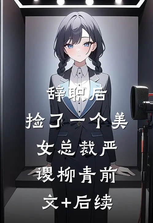 辞职后，捡了一个美女总裁严谡柳青前文+后续