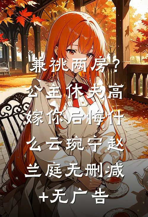 兼祧两房？公主休夫高嫁你后悔什么云琬宁赵兰庭无删减+无广告