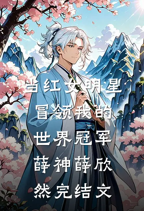 当红女明星冒领我的世界冠军薛神薛欣然完结文