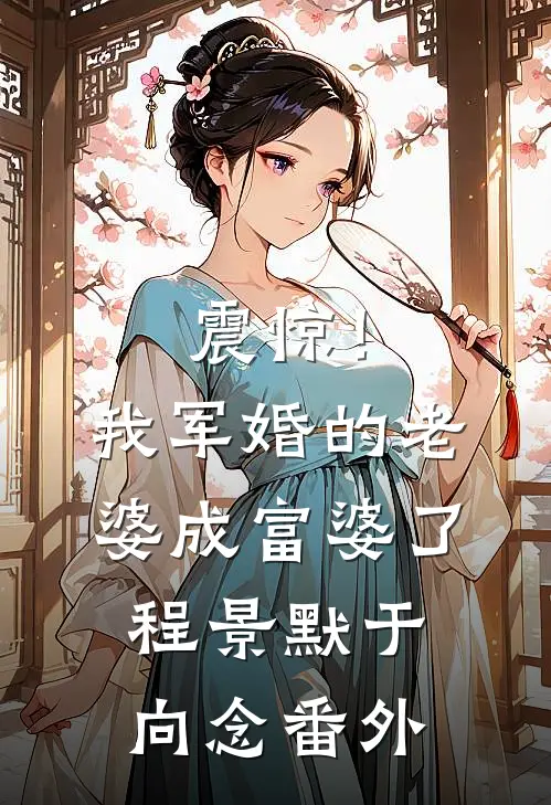 震惊！我军婚的老婆成富婆了程景默于向念番外
