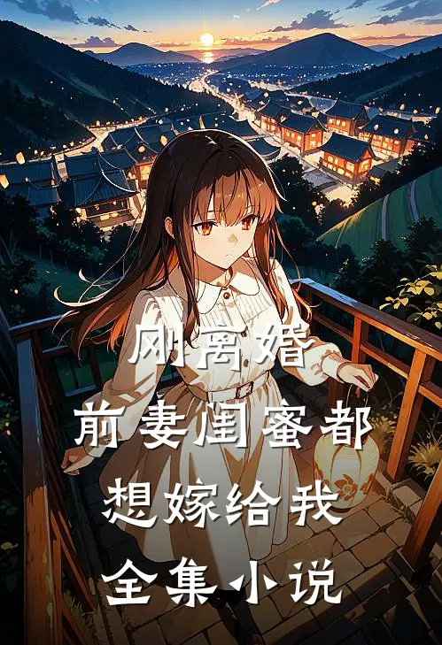 刚离婚,前妻闺蜜都想嫁给我全集阅读