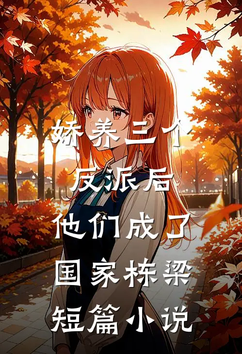 娇养三个反派后，他们成了国家栋梁短篇小说