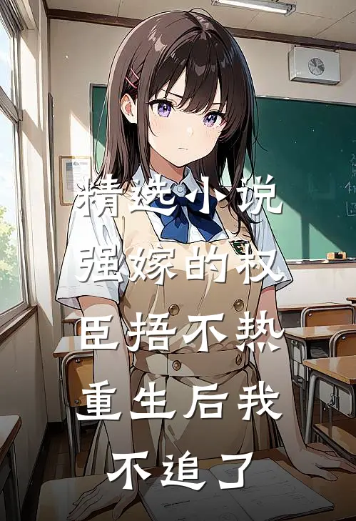 精选小说强嫁的权臣捂不热，重生后我不追了
