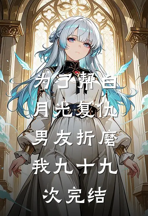 为了帮白月光复仇，男友折磨我九十九次完结