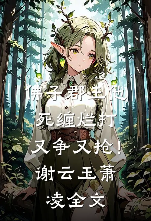 佛子郡王他死缠烂打，又争又抢！谢云玉萧凌全文