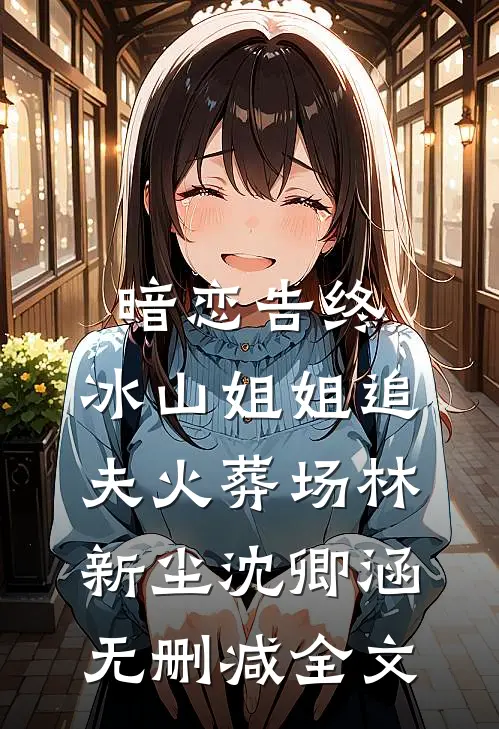 暗恋告终，冰山姐姐追夫火葬场林新尘沈卿涵无删减全文