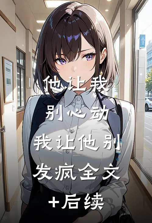 他让我别心动，我让他别发疯全文+后续