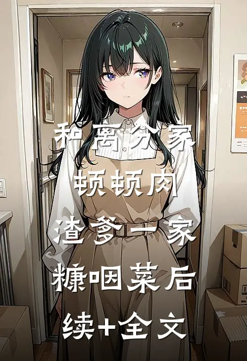 和离分家顿顿肉，渣爹一家糠咽菜后续+全文