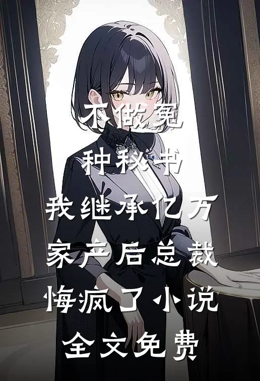 不做冤种秘书，我继承亿万家产后总裁悔疯了小说全文免费