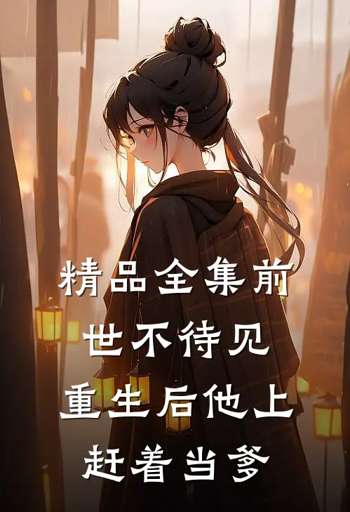 精品全集前世不待见，重生后他上赶着当爹