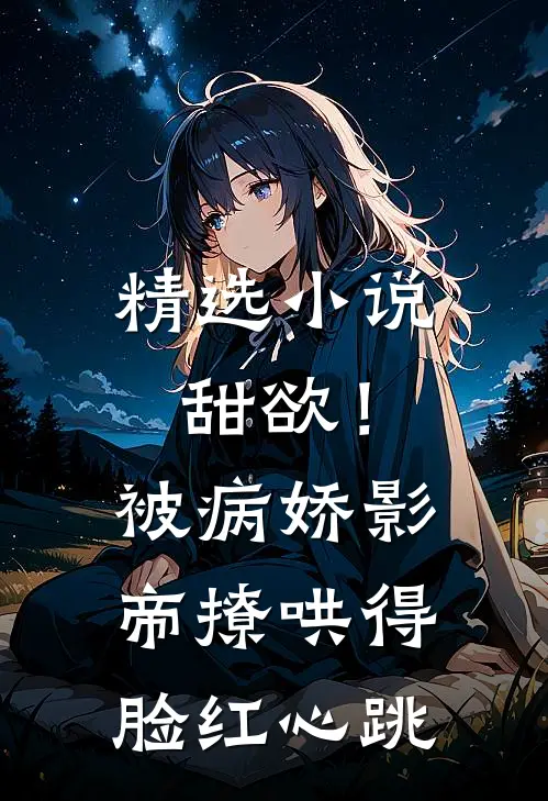 精选小说甜欲！被病娇影帝撩哄得脸红心跳