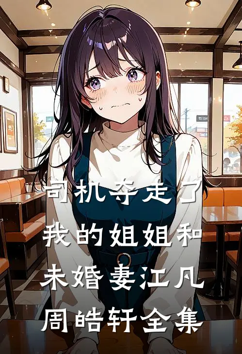司机夺走了我的姐姐和未婚妻江凡周皓轩全集