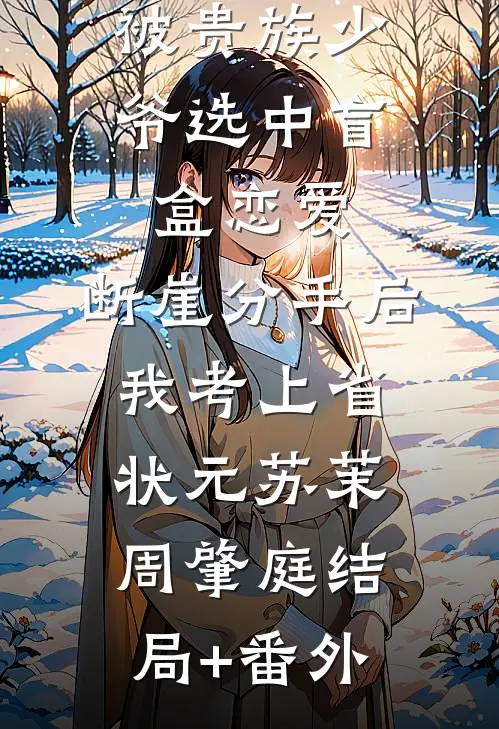 被贵族少爷选中盲盒恋爱，断崖分手后我考上省状元苏茉周肇庭结局+番外