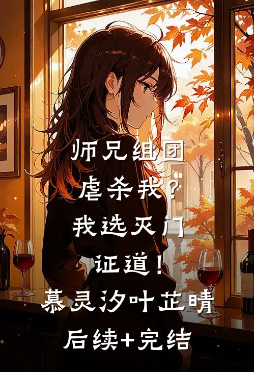 师兄组团虐杀我？我选灭门证道！慕灵汐叶芷晴后续+完结