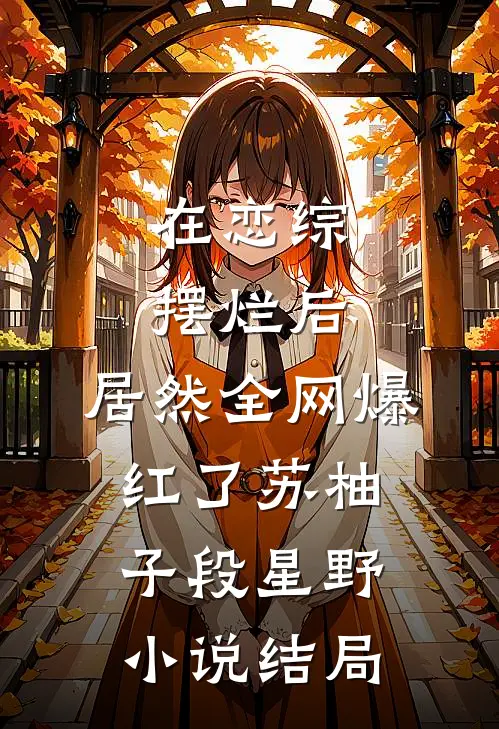 在恋综摆烂后，居然全网爆红了苏柚子段星野小说结局