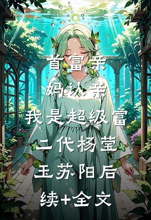 首富亲妈认亲：我是超级富二代杨莹玉苏阳后续+全文