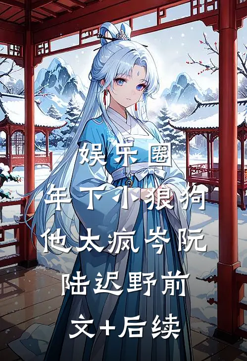 娱乐圈：年下小狼狗他太疯岑阮陆迟野前文+后续