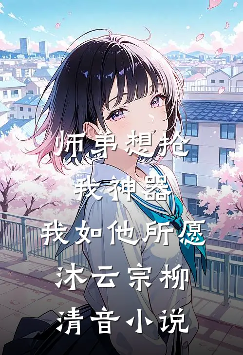 师弟想抢我神器，我如他所愿沐云宗柳清音小说