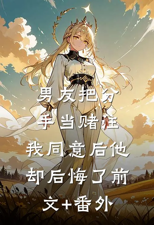 男友把分手当赌注，我同意后他却后悔了前文+番外