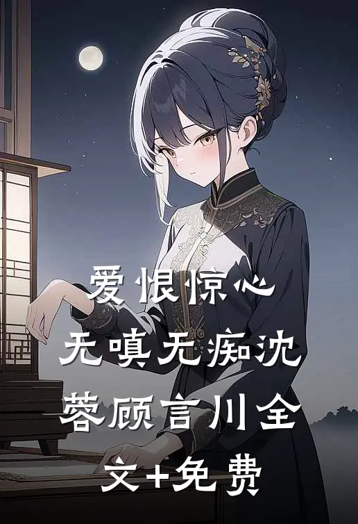 爱恨惊心，无嗔无痴沈蓉顾言川全文+免费