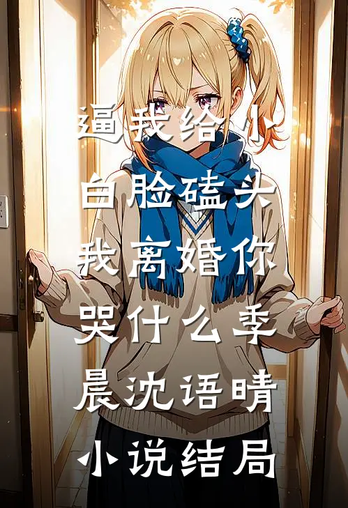 逼我给小白脸磕头，我离婚你哭什么季晨沈语晴小说结局