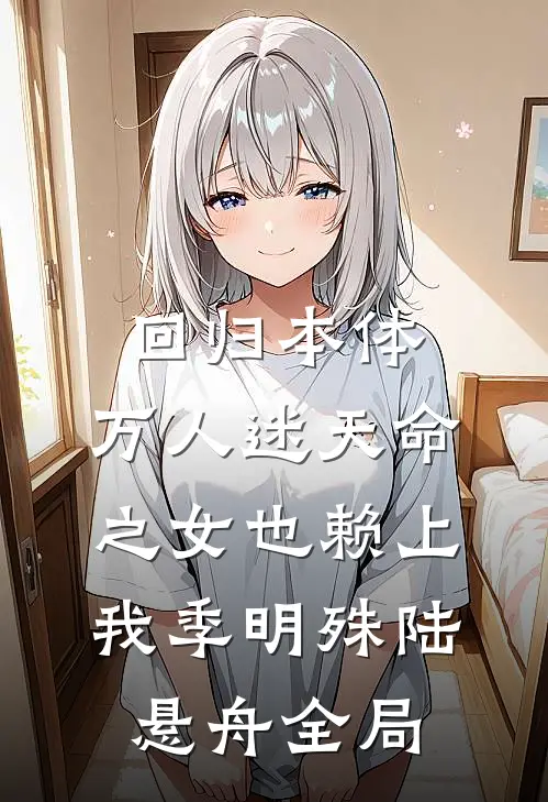 回归本体，万人迷天命之女也赖上我季明殊陆悬舟全局