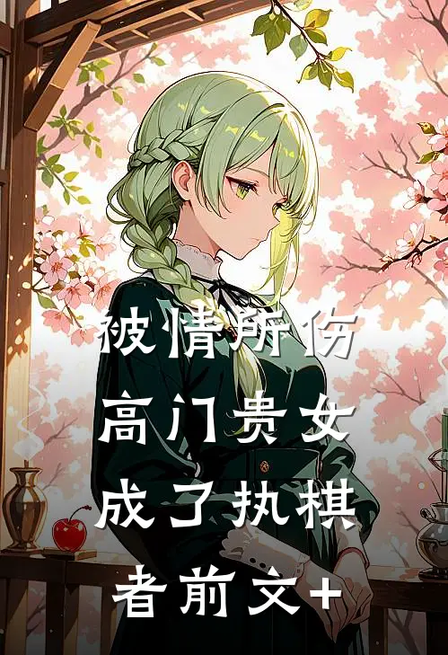 被情所伤，高门贵女成了执棋者前文+