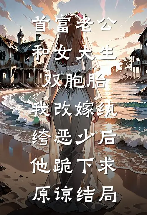 首富老公和女大生双胞胎，我改嫁纨绔恶少后他跪下求原谅结局