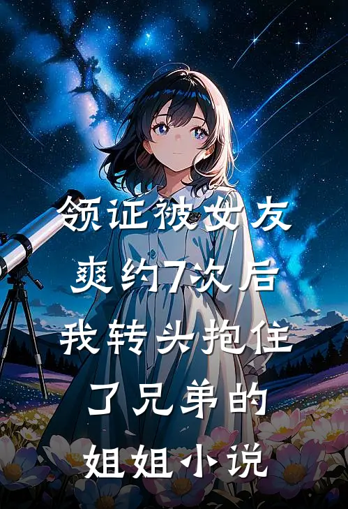 领证被女友爽约7次后，我转头抱住了兄弟的姐姐小说