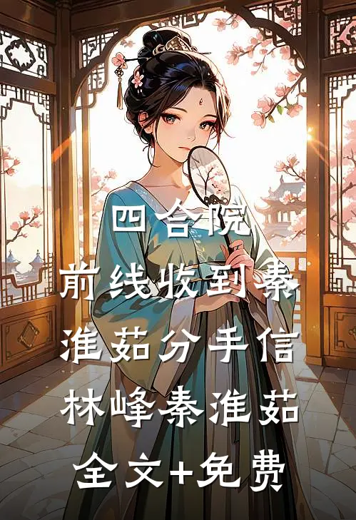 四合院：前线收到秦淮茹分手信林峰秦淮茹全文+免费