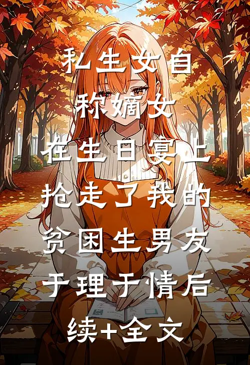 私生女自称嫡女，在生日宴上抢走了我的贫困生男友于理于情后续+全文